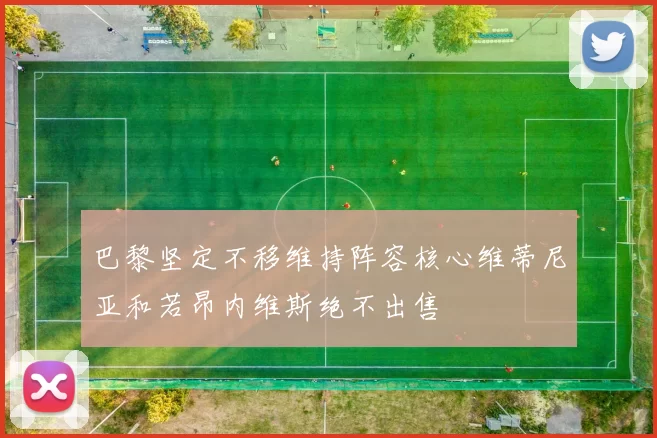 巴黎坚定不移维持阵容核心维蒂尼亚和若昂内维斯绝不出售