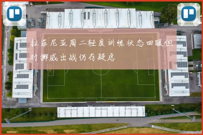 拉菲尼亚周二轻度训练状态回暖但对挪威出战仍存疑虑