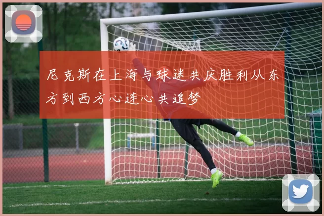 尼克斯在上海与球迷共庆胜利从东方到西方心连心共追梦