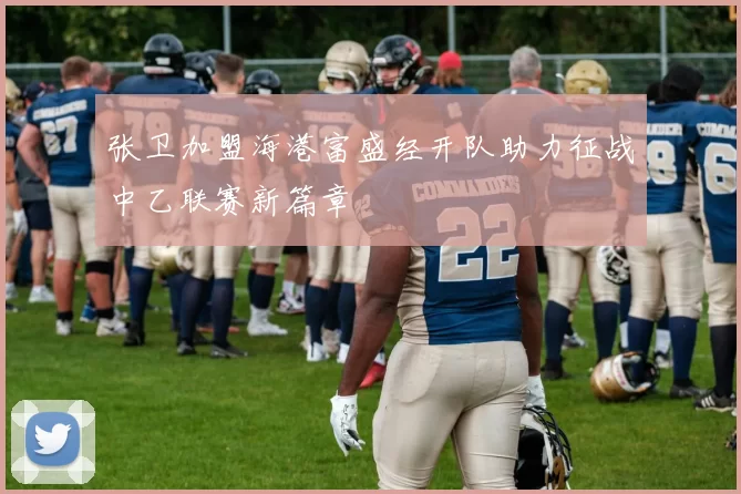 张卫加盟海港富盛经开队助力征战中乙联赛新篇章